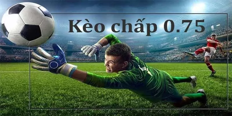 K&egrave;o chấp 0.75 được gọi l&agrave; k&egrave;o 3/4 hay nửa 1